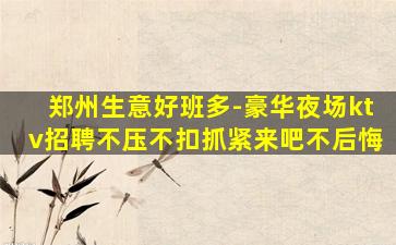 郑州生意好班多-豪华夜场ktv招聘不压不扣抓紧来吧不后悔